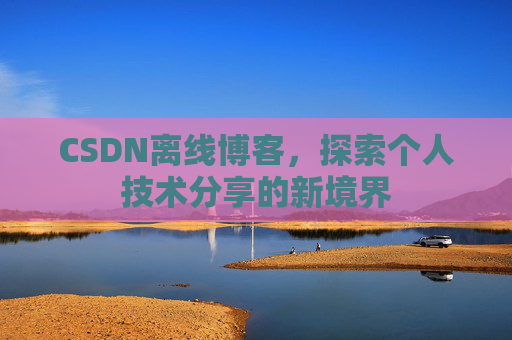 CSDN离线博客,探索个人技术分享的新境界 CSDN离线博客,探索个人技术分享的新境界