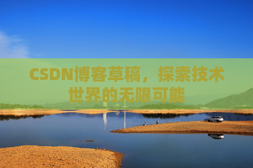 CSDN博客草稿,探索技术世界的无限可能 CSDN博客草稿,探索技术世界的无限可能